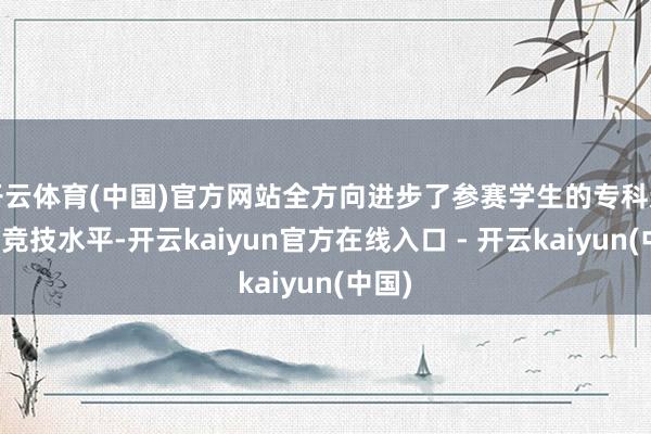 开云体育(中国)官方网站全方向进步了参赛学生的专科造就和竞技水平-开云kaiyun官方在线入口 - 开云kaiyun(中国)