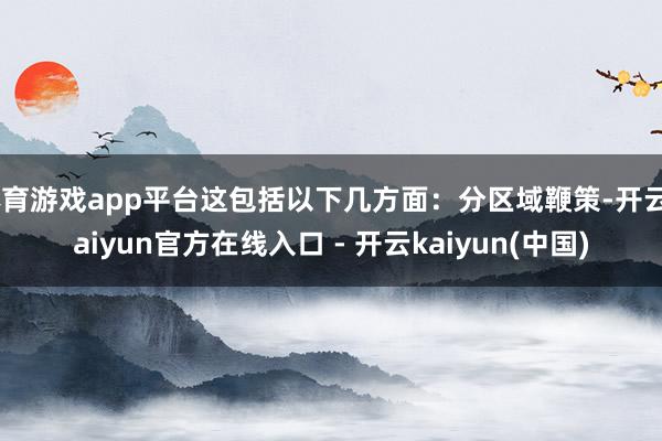 体育游戏app平台这包括以下几方面:分区域鞭策-开云kaiyun官方在线入口 - 开云kaiyun(中国)