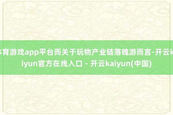 体育游戏app平台而关于玩物产业链落魄游而言-开云kaiyun官方在线入口 - 开云kaiyun(中国)