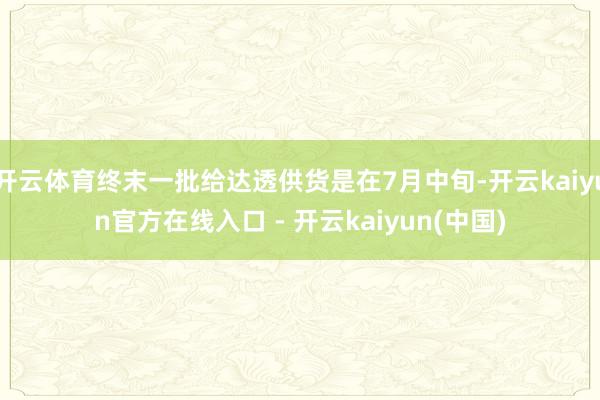 开云体育终末一批给达透供货是在7月中旬-开云kaiyun官方在线入口 - 开云kaiyun(中国)