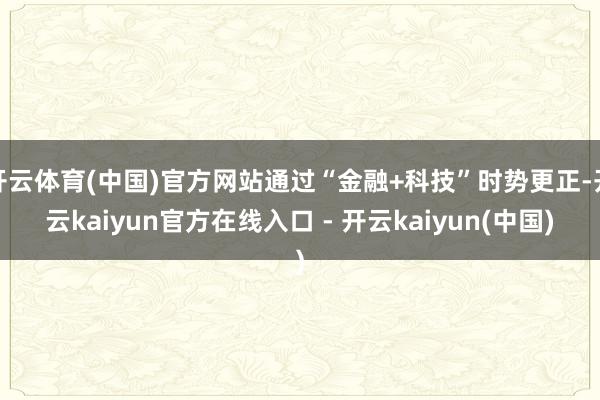 开云体育(中国)官方网站通过“金融+科技”时势更正-开云kaiyun官方在线入口 - 开云kaiyun(中国)