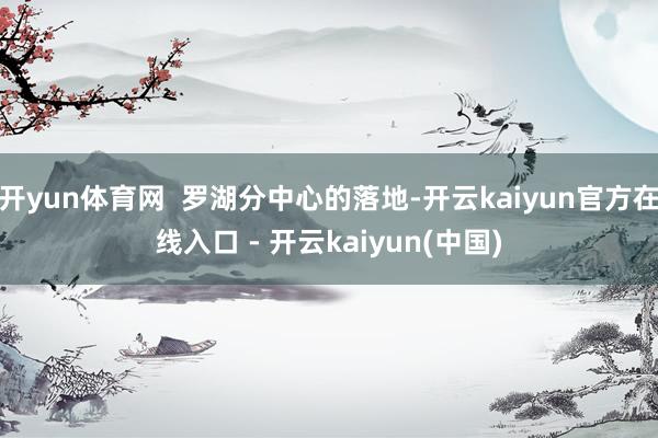 开yun体育网  罗湖分中心的落地-开云kaiyun官方在线入口 - 开云kaiyun(中国)