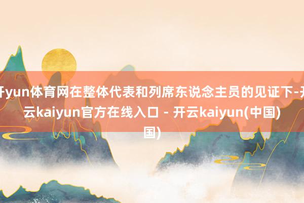 开yun体育网在整体代表和列席东说念主员的见证下-开云kaiyun官方在线入口 - 开云kaiyun(中国)