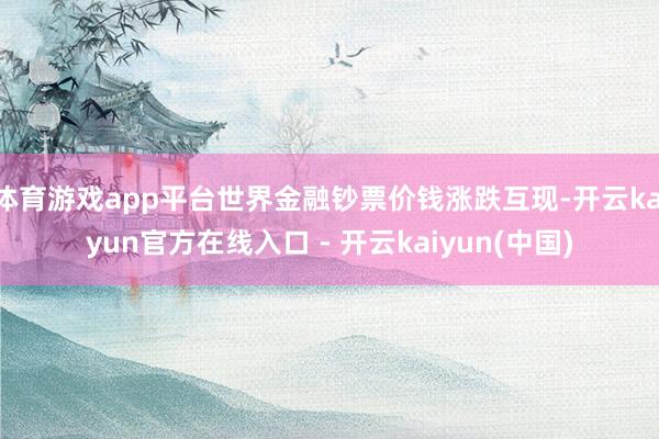 体育游戏app平台世界金融钞票价钱涨跌互现-开云kaiyun官方在线入口 - 开云kaiyun(中国)