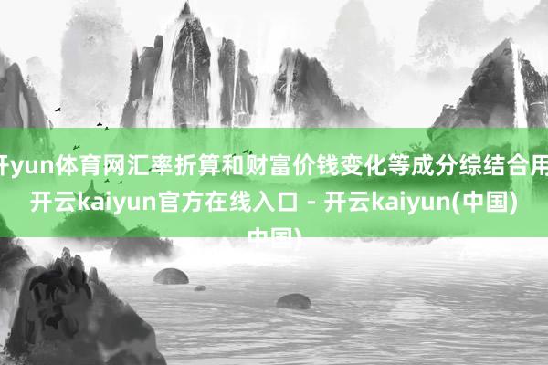 开yun体育网汇率折算和财富价钱变化等成分综结合用-开云kaiyun官方在线入口 - 开云kaiyun(中国)