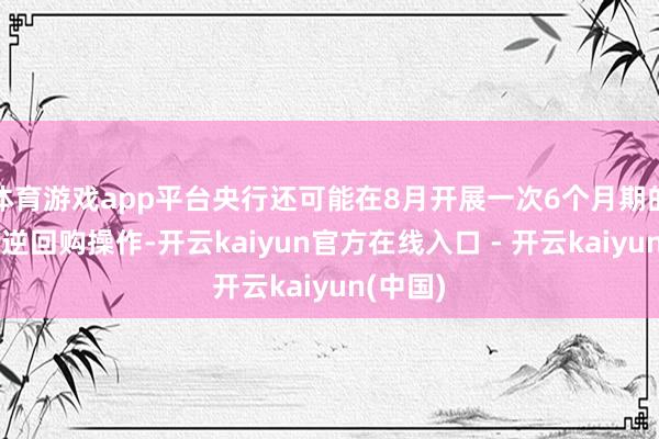 体育游戏app平台央行还可能在8月开展一次6个月期的买断式逆回购操作-开云kaiyun官方在线入口 - 开云kaiyun(中国)