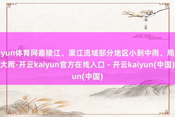 开yun体育网嘉陵江、渠江流域部分地区小到中雨、局地大雨-开云kaiyun官方在线入口 - 开云kaiyun(中国)