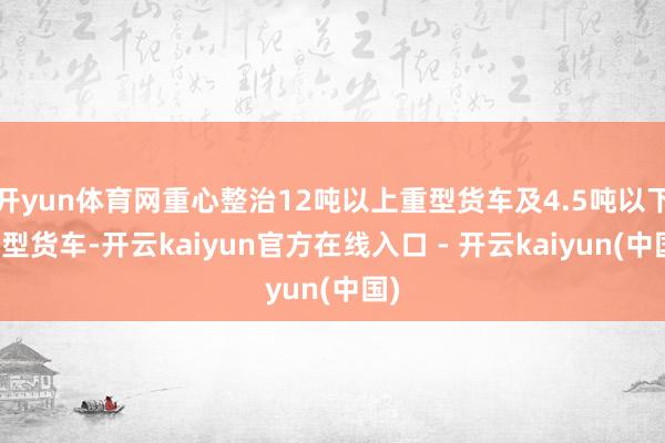 开yun体育网重心整治12吨以上重型货车及4.5吨以下轻型货车-开云kaiyun官方在线入口 - 开云kaiyun(中国)