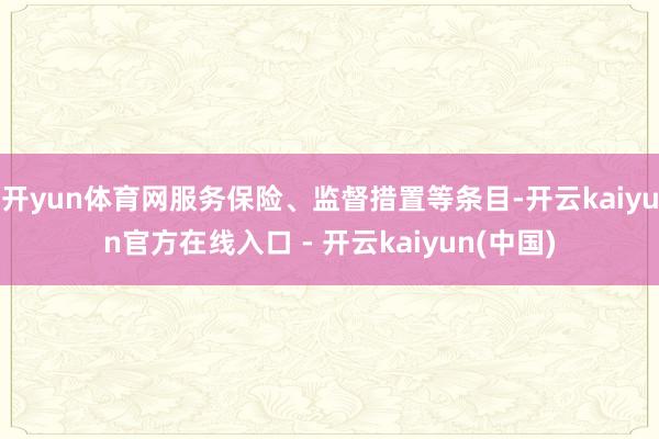 开yun体育网服务保险、监督措置等条目-开云kaiyun官方在线入口 - 开云kaiyun(中国)