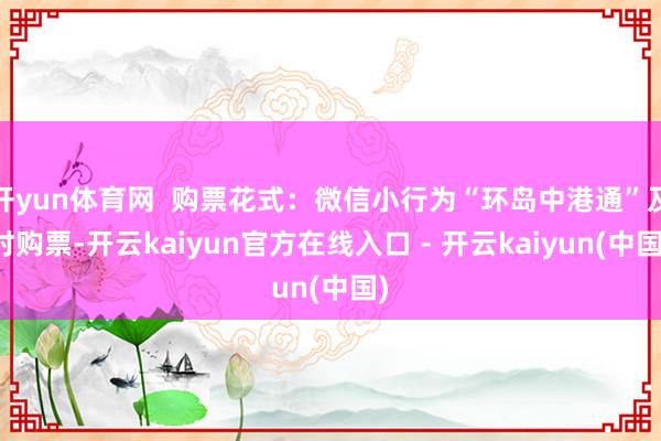 开yun体育网 购票花式:微信小行为“环岛中港通”及时购票-开云kaiyun官方在线入口 - 开云kaiyun(中国)