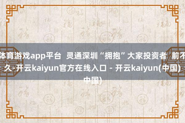 体育游戏app平台  灵通深圳“拥抱”大家投资者  前不久-开云kaiyun官方在线入口 - 开云kaiyun(中国)