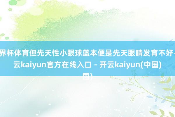 世界杯体育但先天性小眼球蓝本便是先天眼睛发育不好-开云kaiyun官方在线入口 - 开云kaiyun(中国)