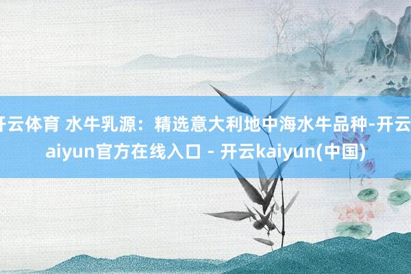 开云体育 水牛乳源：精选意大利地中海水牛品种-开云kaiyun官方在线入口 - 开云kaiyun(中国)