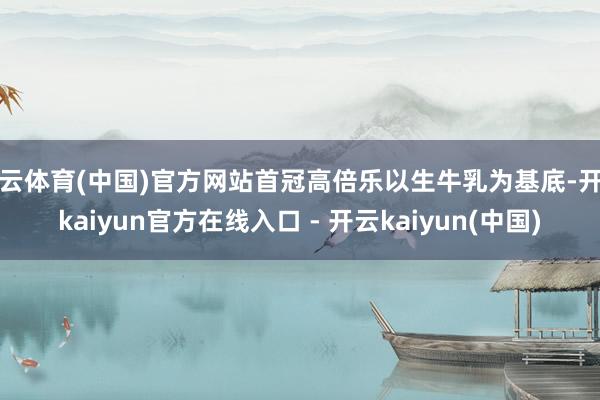 开云体育(中国)官方网站首冠高倍乐以生牛乳为基底-开云kaiyun官方在线入口 - 开云kaiyun(中国)