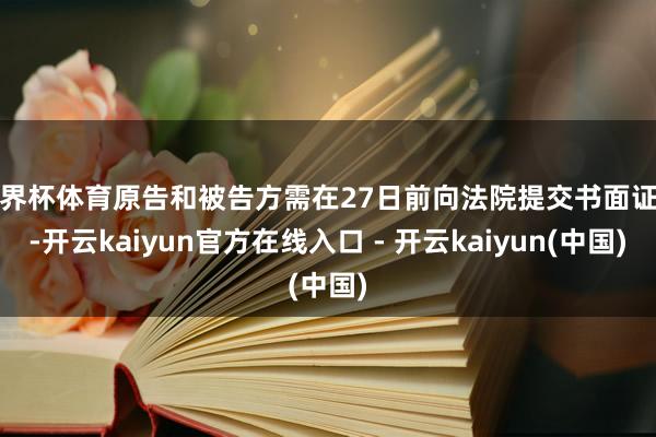 世界杯体育原告和被告方需在27日前向法院提交书面证词-开云kaiyun官方在线入口 - 开云kaiyun(中国)