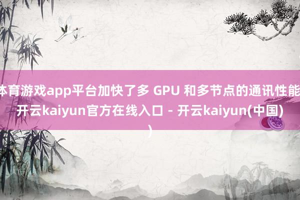 体育游戏app平台加快了多 GPU 和多节点的通讯性能-开云kaiyun官方在线入口 - 开云kaiyun(中国)