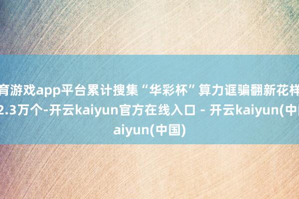 体育游戏app平台累计搜集“华彩杯”算力诓骗翻新花样跨越2.3万个-开云kaiyun官方在线入口 - 开云kaiyun(中国)