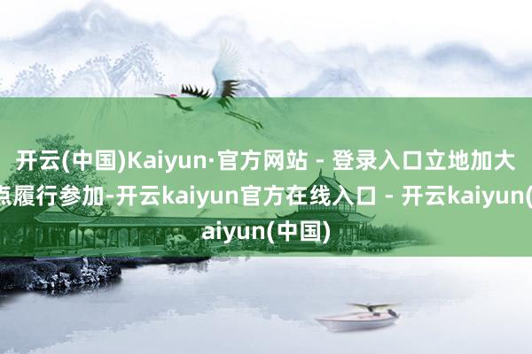 开云(中国)Kaiyun·官方网站 - 登录入口立地加大该观点履行参加-开云kaiyun官方在线入口 - 开云kaiyun(中国)