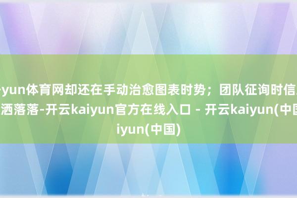 开yun体育网却还在手动治愈图表时势；团队征询时信息散洒落落-开云kaiyun官方在线入口 - 开云kaiyun(中国)