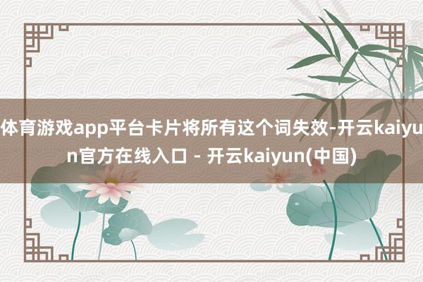 体育游戏app平台卡片将所有这个词失效-开云kaiyun官方在线入口 - 开云kaiyun(中国)