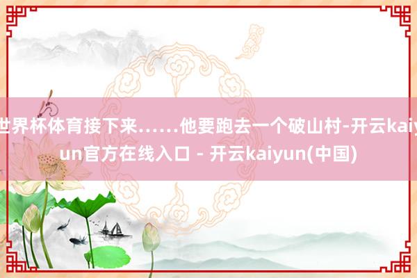 世界杯体育接下来……他要跑去一个破山村-开云kaiyun官方在线入口 - 开云kaiyun(中国)