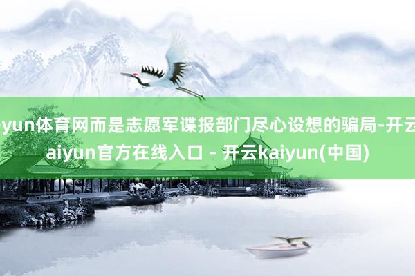 开yun体育网而是志愿军谍报部门尽心设想的骗局-开云kaiyun官方在线入口 - 开云kaiyun(中国)