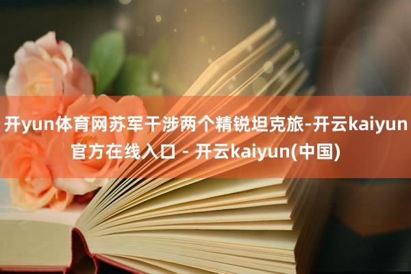 开yun体育网苏军干涉两个精锐坦克旅-开云kaiyun官方在线入口 - 开云kaiyun(中国)