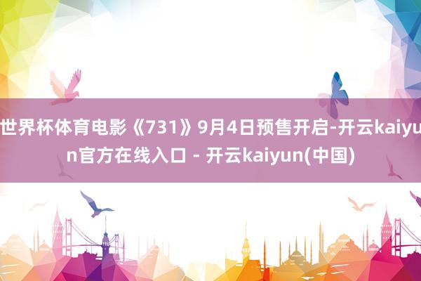 世界杯体育电影《731》9月4日预售开启-开云kaiyun官方在线入口 - 开云kaiyun(中国)