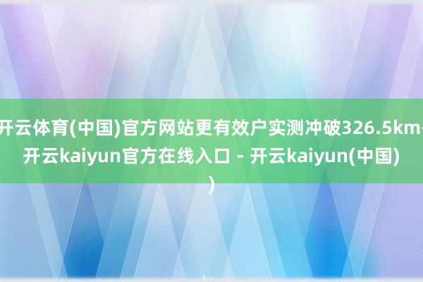 开云体育(中国)官方网站更有效户实测冲破326.5km-开云kaiyun官方在线入口 - 开云kaiyun(中国)
