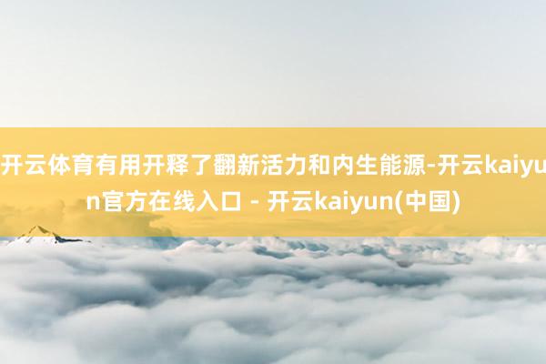 开云体育有用开释了翻新活力和内生能源-开云kaiyun官方在线入口 - 开云kaiyun(中国)