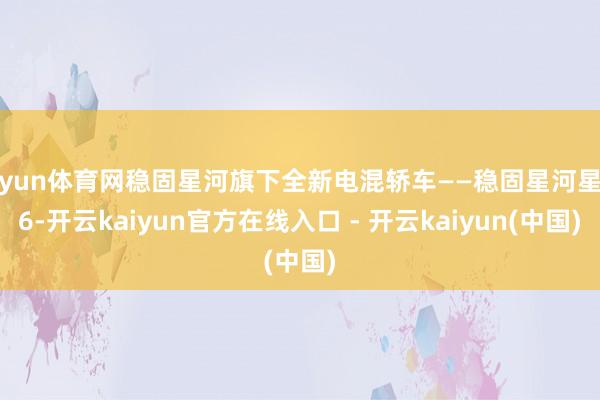 开yun体育网稳固星河旗下全新电混轿车——稳固星河星耀6-开云kaiyun官方在线入口 - 开云kaiyun(中国)