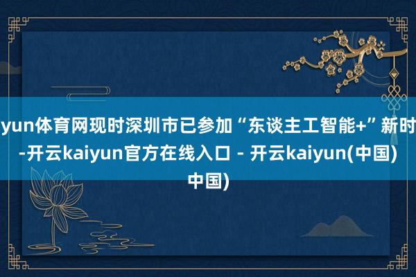 开yun体育网现时深圳市已参加“东谈主工智能+”新时期-开云kaiyun官方在线入口 - 开云kaiyun(中国)