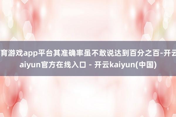 体育游戏app平台其准确率虽不敢说达到百分之百-开云kaiyun官方在线入口 - 开云kaiyun(中国)