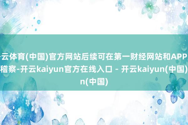 开云体育(中国)官方网站后续可在第一财经网站和APP上稽察-开云kaiyun官方在线入口 - 开云kaiyun(中国)