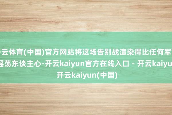 开云体育(中国)官方网站将这场告别战渲染得比任何军事装备更摇荡东谈主心-开云kaiyun官方在线入口 - 开云kaiyun(中国)