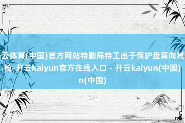 开云体育(中国)官方网站特勤局特工出于保护盘算向其开枪-开云kaiyun官方在线入口 - 开云kaiyun(中国)