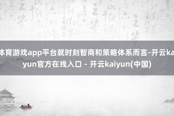 体育游戏app平台就时刻智商和策略体系而言-开云kaiyun官方在线入口 - 开云kaiyun(中国)