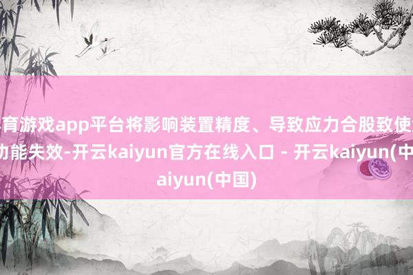 体育游戏app平台将影响装置精度、导致应力合股致使激发功能失效-开云kaiyun官方在线入口 - 开云kaiyun(中国)