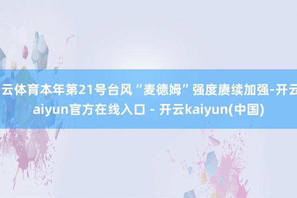 开云体育本年第21号台风“麦德姆”强度赓续加强-开云kaiyun官方在线入口 - 开云kaiyun(中国)
