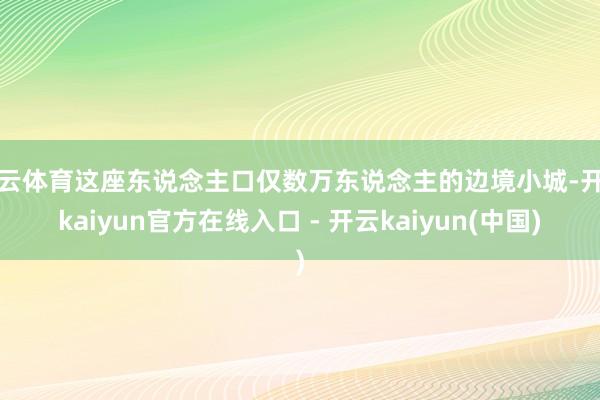 开云体育这座东说念主口仅数万东说念主的边境小城-开云kaiyun官方在线入口 - 开云kaiyun(中国)