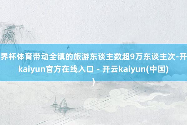 世界杯体育带动全镇的旅游东谈主数超9万东谈主次-开云kaiyun官方在线入口 - 开云kaiyun(中国)
