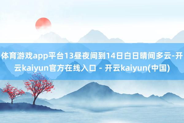 体育游戏app平台　　13昼夜间到14日白日晴间多云-开云kaiyun官方在线入口 - 开云kaiyun(中国)