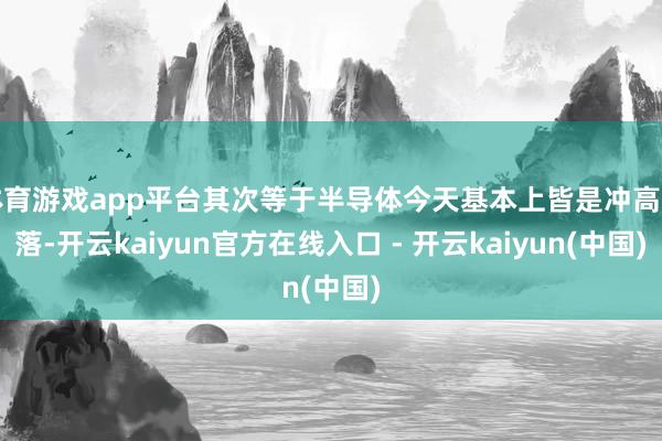 体育游戏app平台其次等于半导体今天基本上皆是冲高回落-开云kaiyun官方在线入口 - 开云kaiyun(中国)
