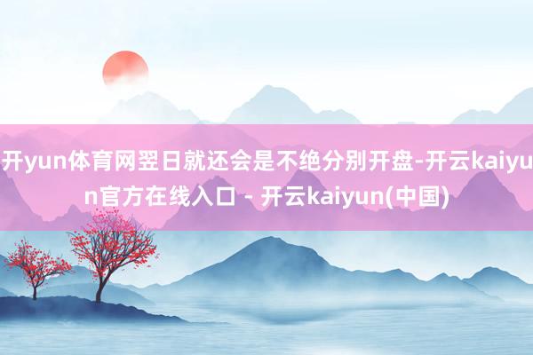 开yun体育网翌日就还会是不绝分别开盘-开云kaiyun官方在线入口 - 开云kaiyun(中国)
