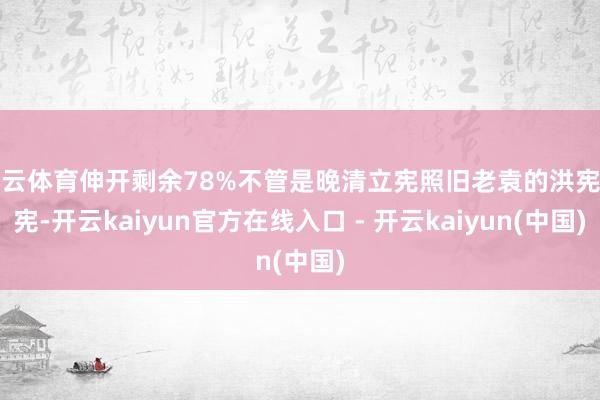 开云体育伸开剩余78%不管是晚清立宪照旧老袁的洪宪立宪-开云kaiyun官方在线入口 - 开云kaiyun(中国)