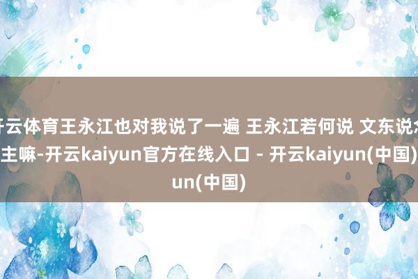 开云体育王永江也对我说了一遍 王永江若何说 文东说念主嘛-开云kaiyun官方在线入口 - 开云kaiyun(中国)