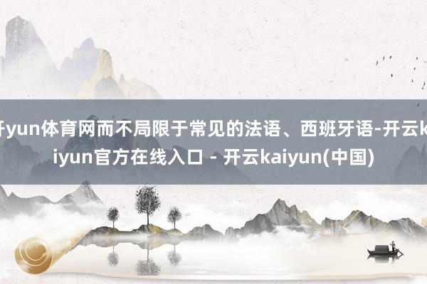 开yun体育网而不局限于常见的法语、西班牙语-开云kaiyun官方在线入口 - 开云kaiyun(中国)