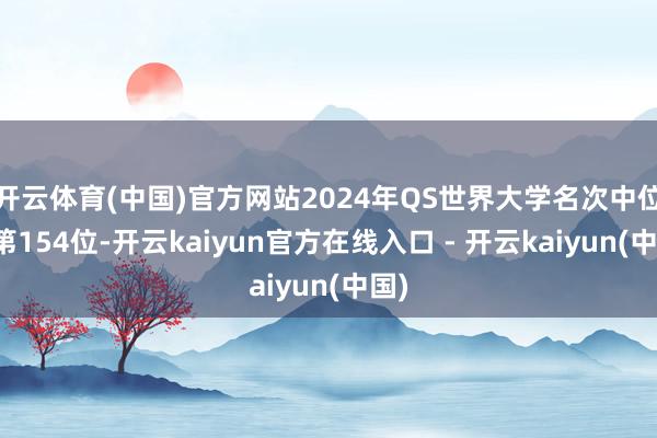 开云体育(中国)官方网站2024年QS世界大学名次中位列第154位-开云kaiyun官方在线入口 - 开云kaiyun(中国)