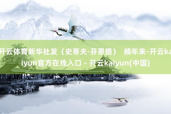 开云体育新华社发（史蒂夫·芬恩摄）  频年来-开云kaiyun官方在线入口 - 开云kaiyun(中国)