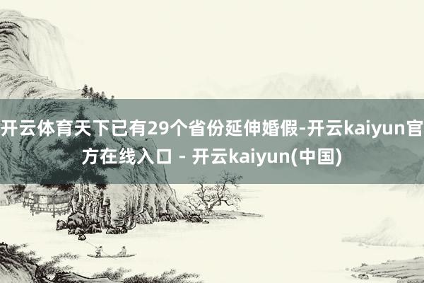 开云体育天下已有29个省份延伸婚假-开云kaiyun官方在线入口 - 开云kaiyun(中国)